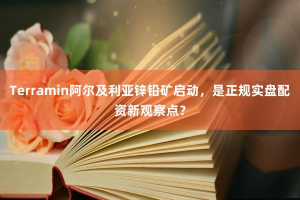 Terramin阿尔及利亚锌铅矿启动，是正规实盘配资新观察点？