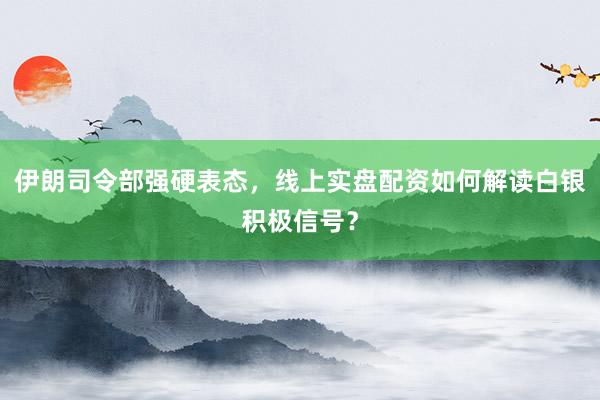 伊朗司令部强硬表态，线上实盘配资如何解读白银积极信号？