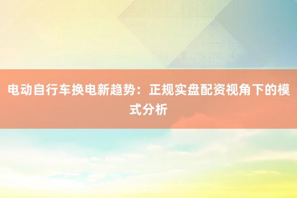电动自行车换电新趋势：正规实盘配资视角下的模式分析