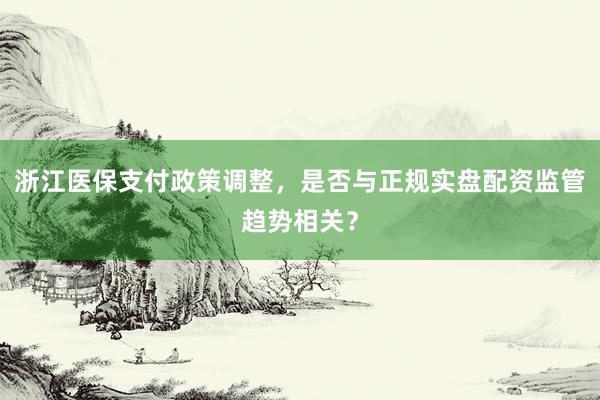 浙江医保支付政策调整，是否与正规实盘配资监管趋势相关？