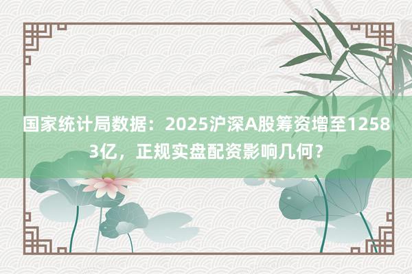 国家统计局数据：2025沪深A股筹资增至12583亿，正规实盘配资影响几何？