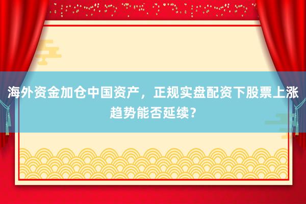 海外资金加仓中国资产，正规实盘配资下股票上涨趋势能否延续？