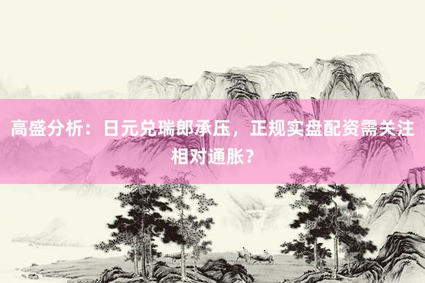 高盛分析：日元兑瑞郎承压，正规实盘配资需关注相对通胀？