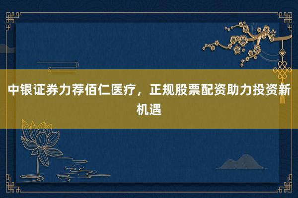 中银证券力荐佰仁医疗，正规股票配资助力投资新机遇