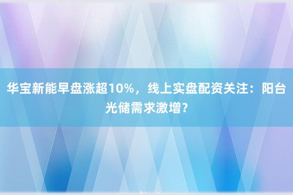 华宝新能早盘涨超10%，线上实盘配资关注：阳台光储需求激增？