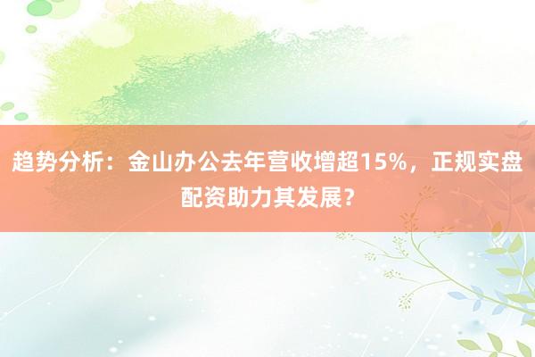 趋势分析：金山办公去年营收增超15%，正规实盘配资助力其发展？