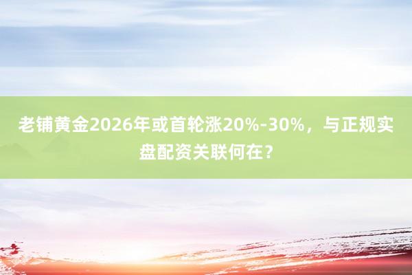 老铺黄金2026年或首轮涨20%-30%，与正规实盘配资关联何在？