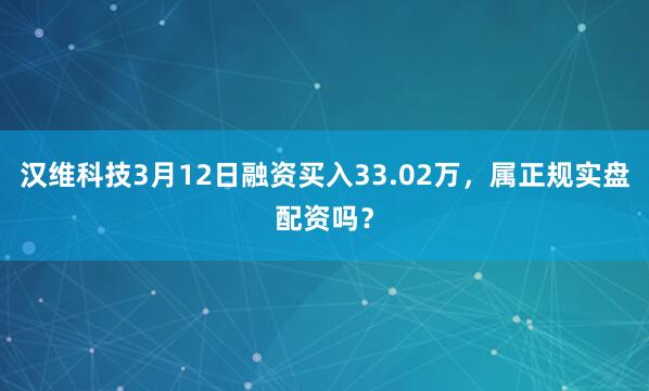 汉维科技3月12日融资买入33.02万，属正规实盘配资吗？