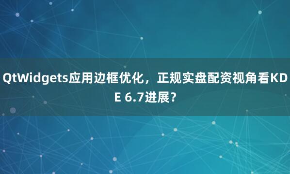 QtWidgets应用边框优化，正规实盘配资视角看KDE 6.7进展？