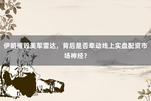 伊朗摧毁美军雷达，背后是否牵动线上实盘配资市场神经？