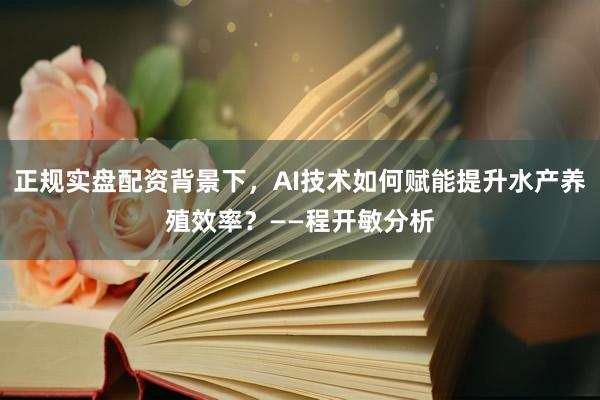 正规实盘配资背景下，AI技术如何赋能提升水产养殖效率？——程开敏分析
