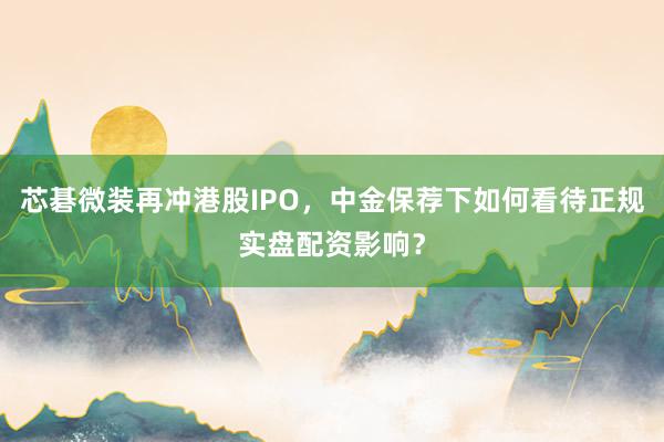 芯碁微装再冲港股IPO，中金保荐下如何看待正规实盘配资影响？