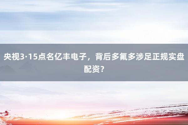 央视3·15点名亿丰电子，背后多氟多涉足正规实盘配资？
