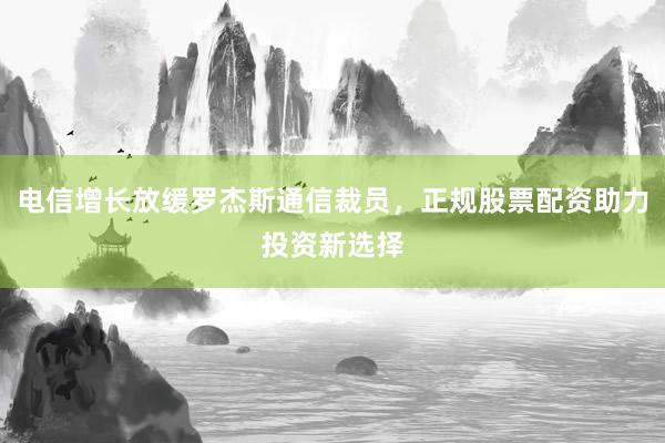 电信增长放缓罗杰斯通信裁员，正规股票配资助力投资新选择