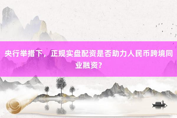 央行举措下，正规实盘配资是否助力人民币跨境同业融资？