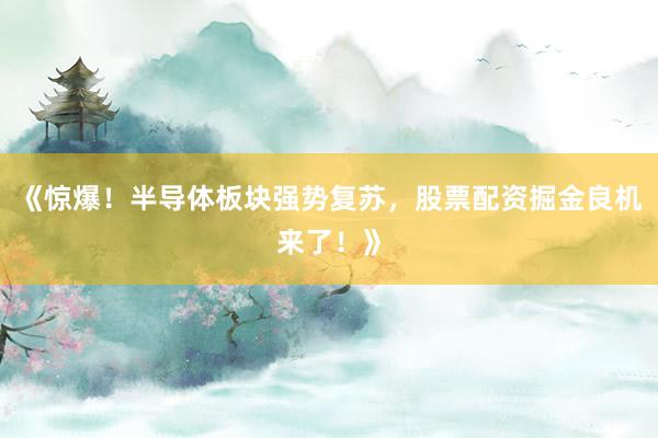 《惊爆！半导体板块强势复苏，股票配资掘金良机来了！》