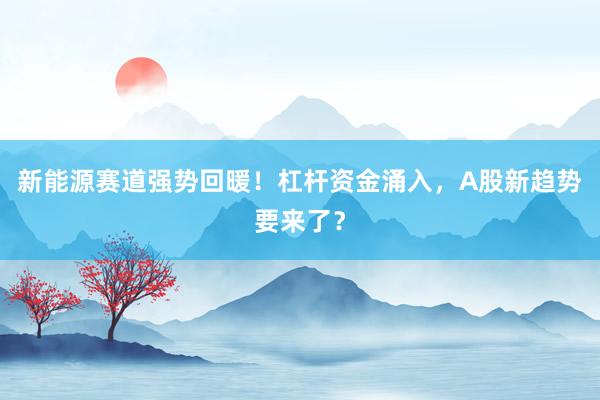 新能源赛道强势回暖！杠杆资金涌入，A股新趋势要来了？