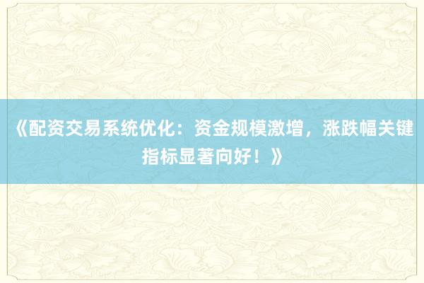 《配资交易系统优化：资金规模激增，涨跌幅关键指标显著向好！》