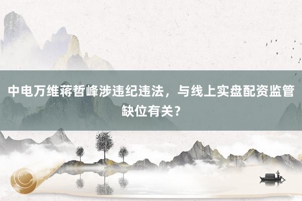 中电万维蒋哲峰涉违纪违法，与线上实盘配资监管缺位有关？