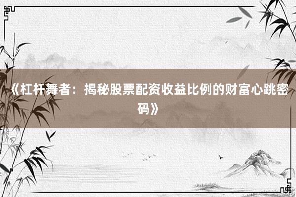 《杠杆舞者：揭秘股票配资收益比例的财富心跳密码》