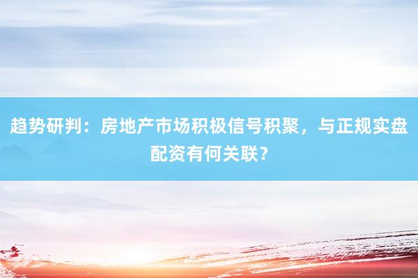 趋势研判：房地产市场积极信号积聚，与正规实盘配资有何关联？