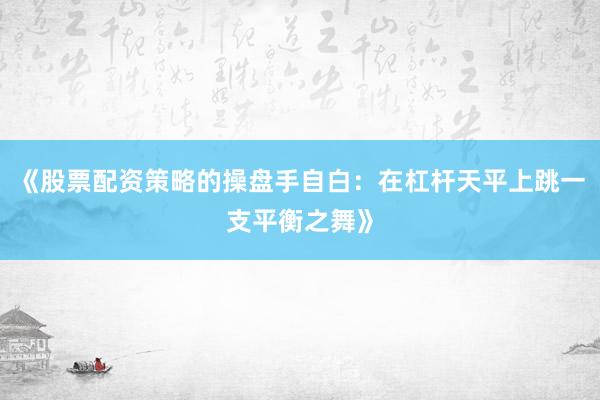 《股票配资策略的操盘手自白：在杠杆天平上跳一支平衡之舞》