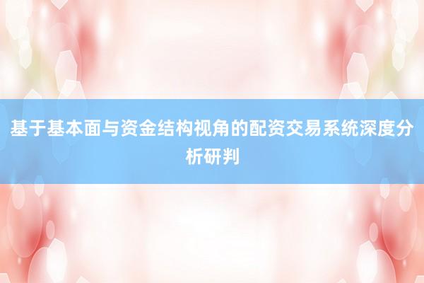 基于基本面与资金结构视角的配资交易系统深度分析研判