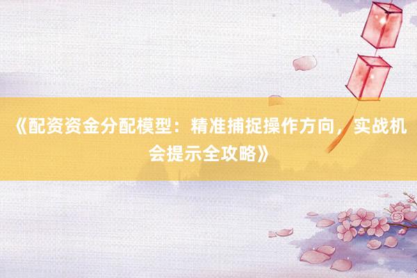 《配资资金分配模型：精准捕捉操作方向，实战机会提示全攻略》