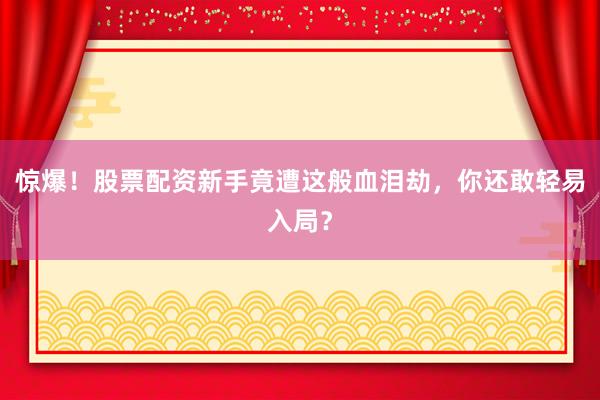 惊爆！股票配资新手竟遭这般血泪劫，你还敢轻易入局？