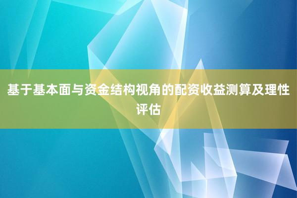 基于基本面与资金结构视角的配资收益测算及理性评估