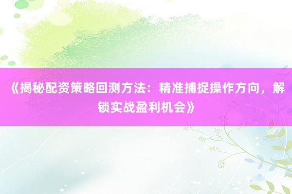 《揭秘配资策略回测方法：精准捕捉操作方向，解锁实战盈利机会》