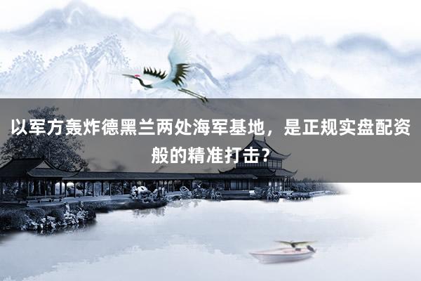 以军方轰炸德黑兰两处海军基地，是正规实盘配资般的精准打击？