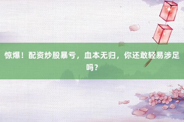惊爆！配资炒股暴亏，血本无归，你还敢轻易涉足吗？