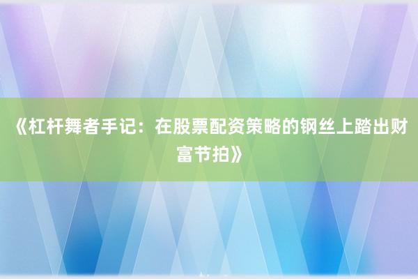 《杠杆舞者手记：在股票配资策略的钢丝上踏出财富节拍》