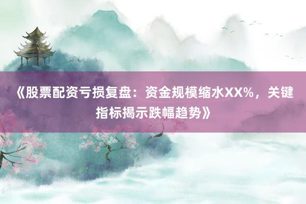 《股票配资亏损复盘：资金规模缩水XX%，关键指标揭示跌幅趋势》
