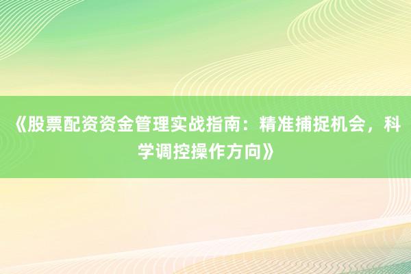 《股票配资资金管理实战指南：精准捕捉机会，科学调控操作方向》