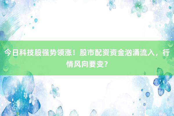 今日科技股强势领涨！股市配资资金汹涌流入，行情风向要变？