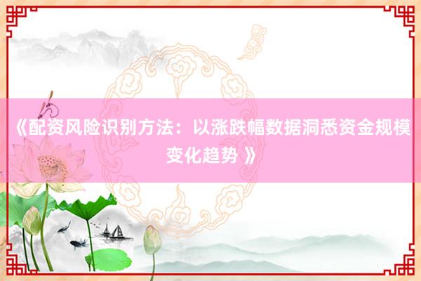 《配资风险识别方法：以涨跌幅数据洞悉资金规模变化趋势 》