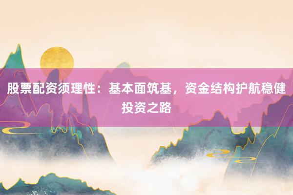 股票配资须理性：基本面筑基，资金结构护航稳健投资之路
