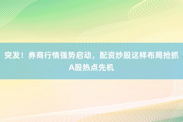 突发！券商行情强势启动，配资炒股这样布局抢抓A股热点先机