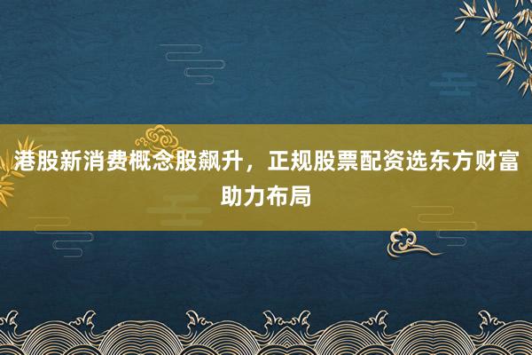 港股新消费概念股飙升，正规股票配资选东方财富助力布局