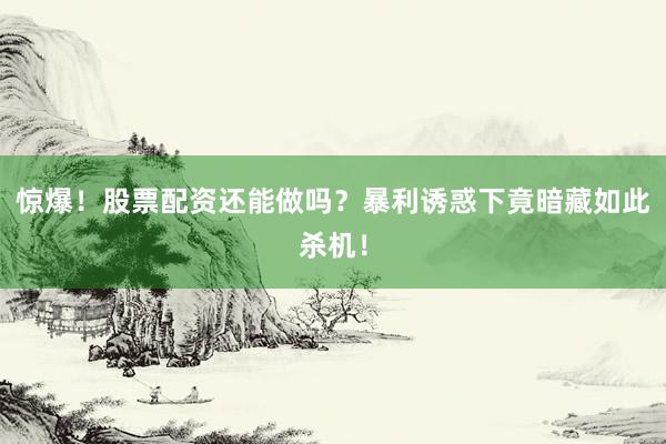 惊爆！股票配资还能做吗？暴利诱惑下竟暗藏如此杀机！