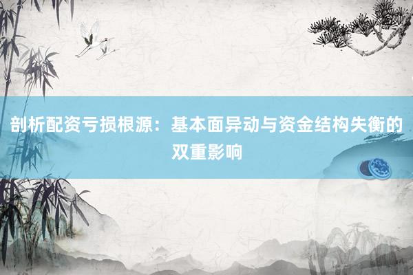 剖析配资亏损根源:基本面异动与资金结构失衡的双重影响