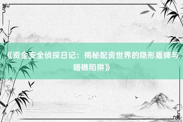 《资金安全侦探日记：揭秘配资世界的隐形盾牌与暗礁陷阱》