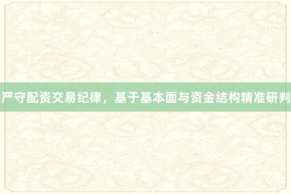 严守配资交易纪律，基于基本面与资金结构精准研判