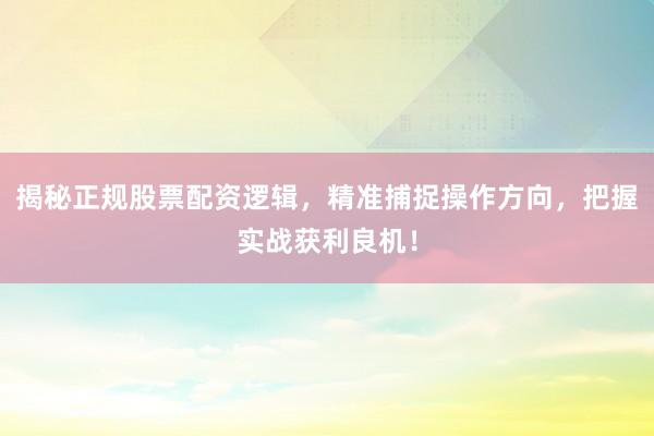 揭秘正规股票配资逻辑，精准捕捉操作方向，把握实战获利良机！