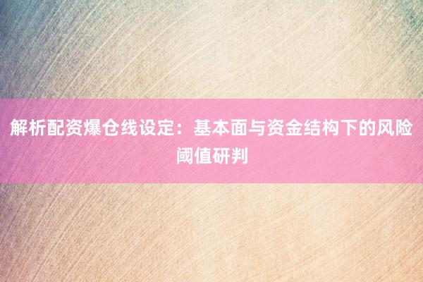解析配资爆仓线设定：基本面与资金结构下的风险阈值研判