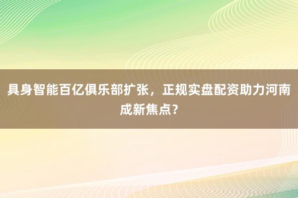 具身智能百亿俱乐部扩张，正规实盘配资助力河南成新焦点？