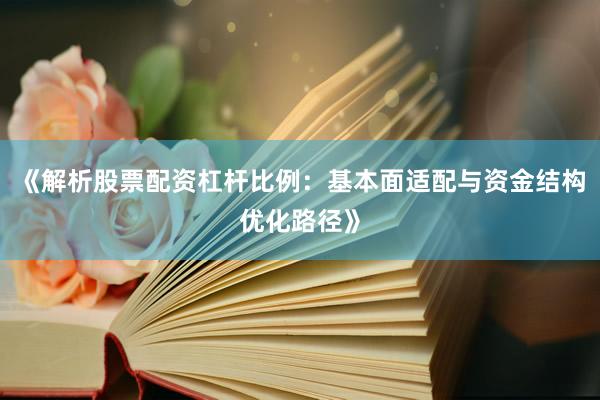 《解析股票配资杠杆比例：基本面适配与资金结构优化路径》
