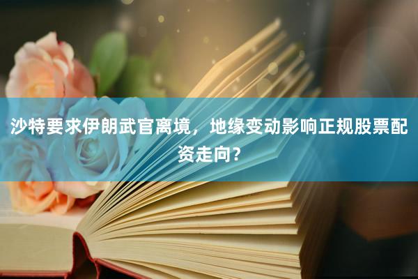 沙特要求伊朗武官离境，地缘变动影响正规股票配资走向？